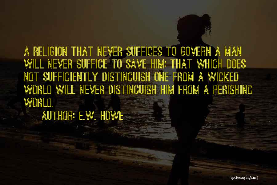 E.W. Howe Quotes: A Religion That Never Suffices To Govern A Man Will Never Suffice To Save Him; That Which Does Not Sufficiently