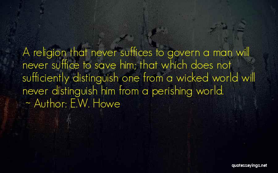 E.W. Howe Quotes: A Religion That Never Suffices To Govern A Man Will Never Suffice To Save Him; That Which Does Not Sufficiently