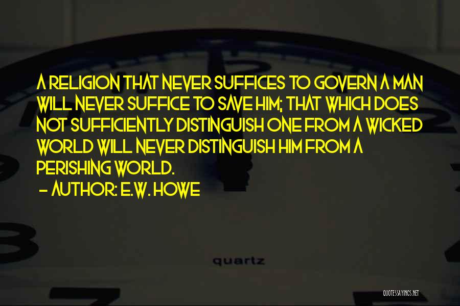 E.W. Howe Quotes: A Religion That Never Suffices To Govern A Man Will Never Suffice To Save Him; That Which Does Not Sufficiently