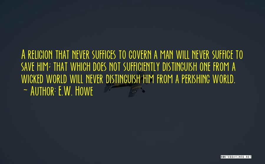 E.W. Howe Quotes: A Religion That Never Suffices To Govern A Man Will Never Suffice To Save Him; That Which Does Not Sufficiently