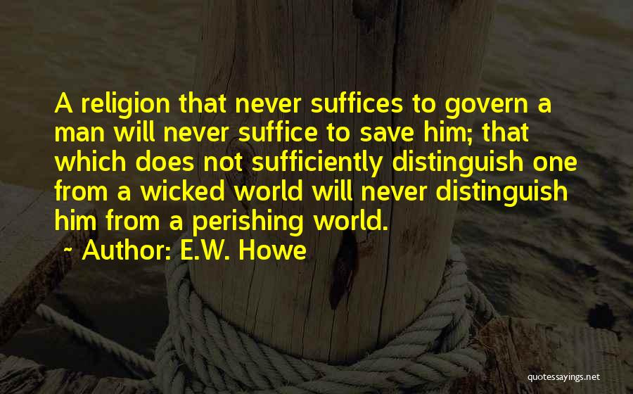 E.W. Howe Quotes: A Religion That Never Suffices To Govern A Man Will Never Suffice To Save Him; That Which Does Not Sufficiently