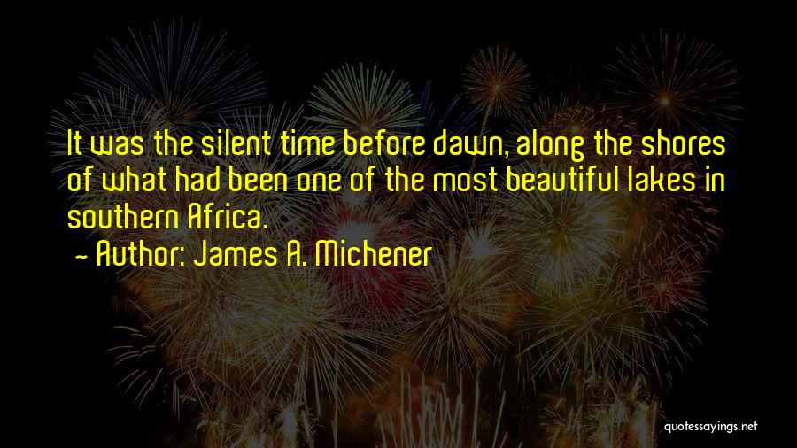 James A. Michener Quotes: It Was The Silent Time Before Dawn, Along The Shores Of What Had Been One Of The Most Beautiful Lakes