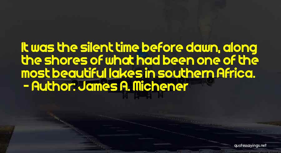 James A. Michener Quotes: It Was The Silent Time Before Dawn, Along The Shores Of What Had Been One Of The Most Beautiful Lakes