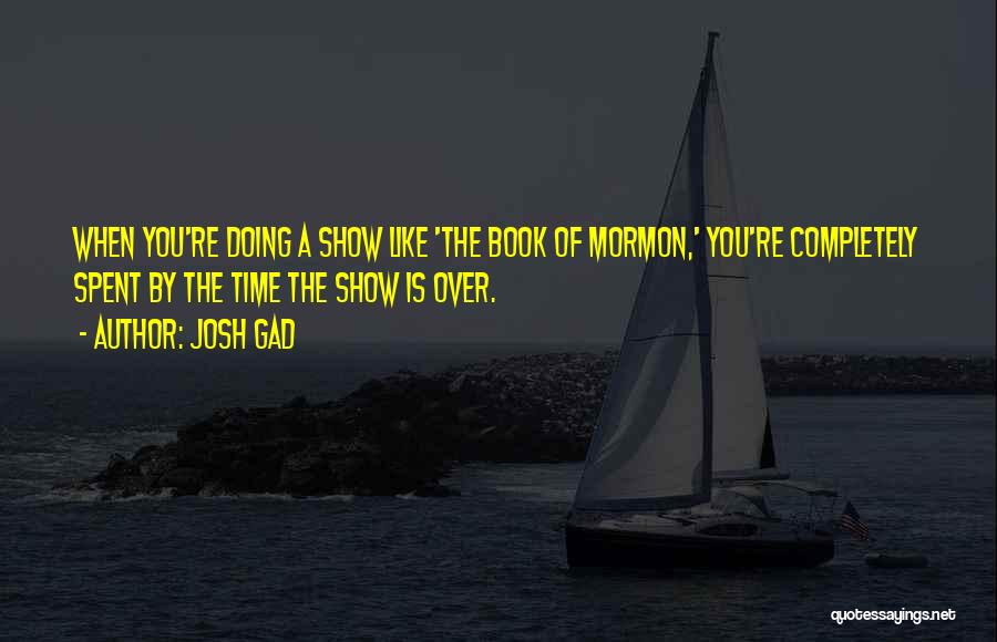 Josh Gad Quotes: When You're Doing A Show Like 'the Book Of Mormon,' You're Completely Spent By The Time The Show Is Over.