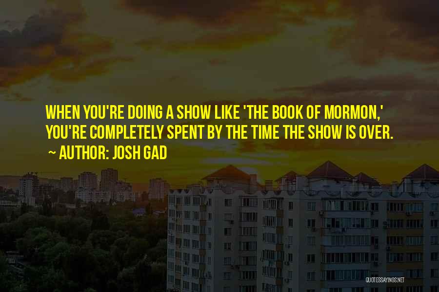 Josh Gad Quotes: When You're Doing A Show Like 'the Book Of Mormon,' You're Completely Spent By The Time The Show Is Over.