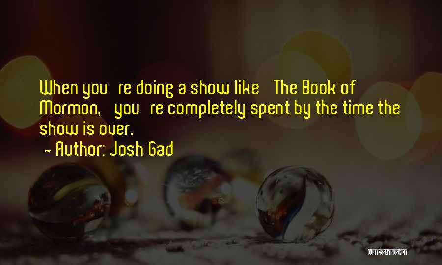 Josh Gad Quotes: When You're Doing A Show Like 'the Book Of Mormon,' You're Completely Spent By The Time The Show Is Over.