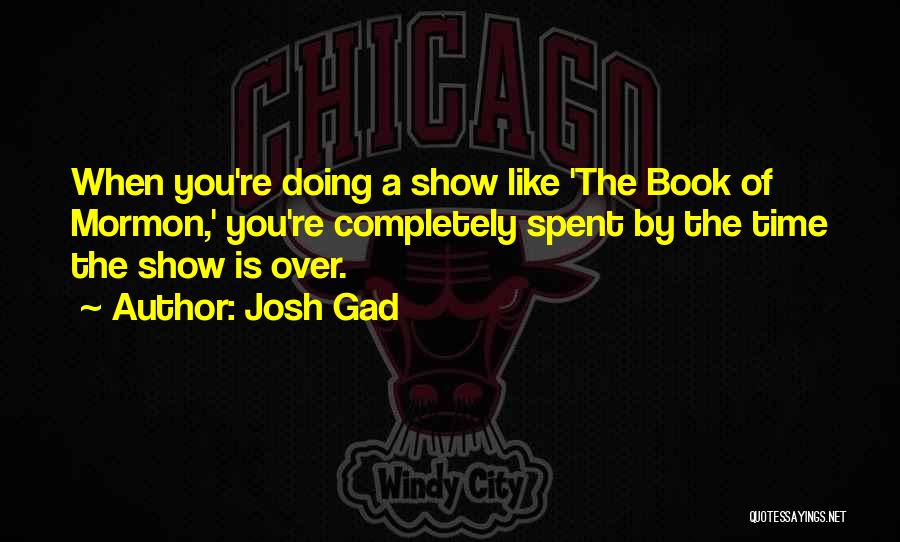 Josh Gad Quotes: When You're Doing A Show Like 'the Book Of Mormon,' You're Completely Spent By The Time The Show Is Over.