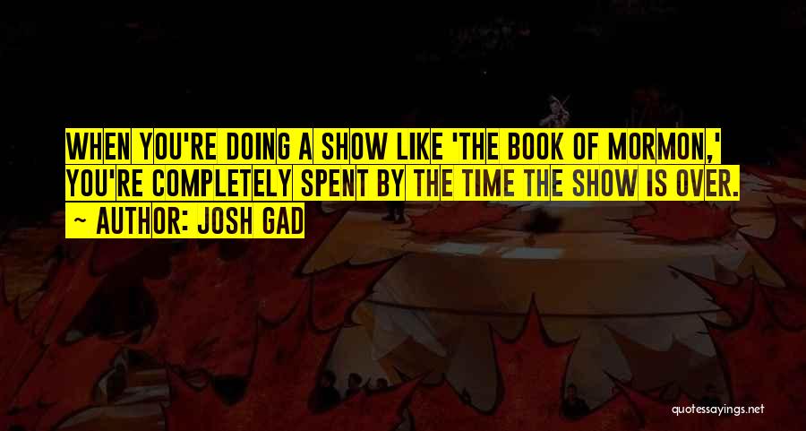 Josh Gad Quotes: When You're Doing A Show Like 'the Book Of Mormon,' You're Completely Spent By The Time The Show Is Over.