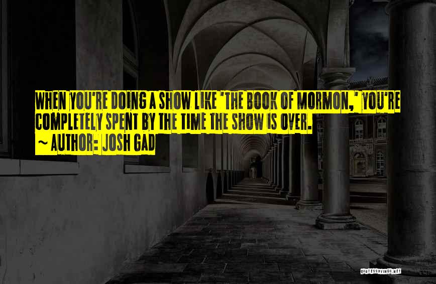 Josh Gad Quotes: When You're Doing A Show Like 'the Book Of Mormon,' You're Completely Spent By The Time The Show Is Over.