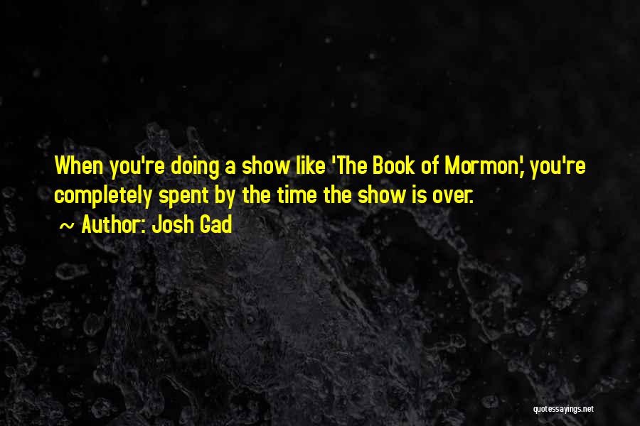 Josh Gad Quotes: When You're Doing A Show Like 'the Book Of Mormon,' You're Completely Spent By The Time The Show Is Over.