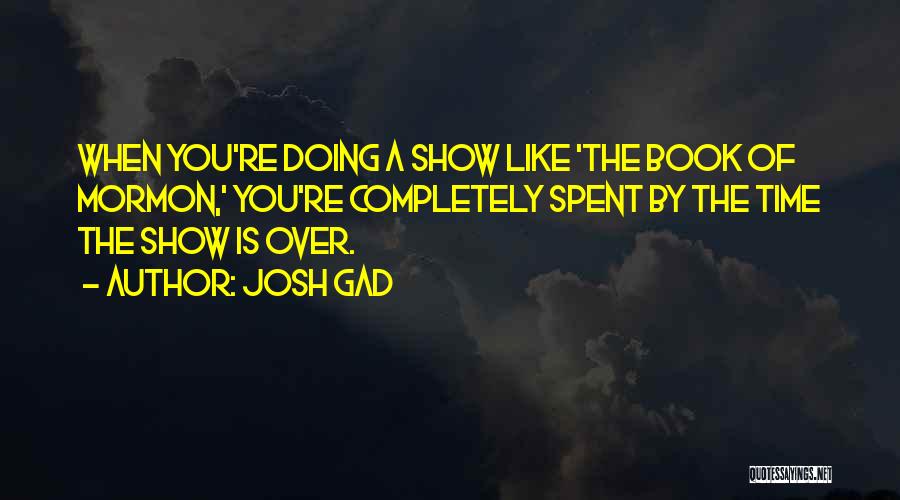 Josh Gad Quotes: When You're Doing A Show Like 'the Book Of Mormon,' You're Completely Spent By The Time The Show Is Over.