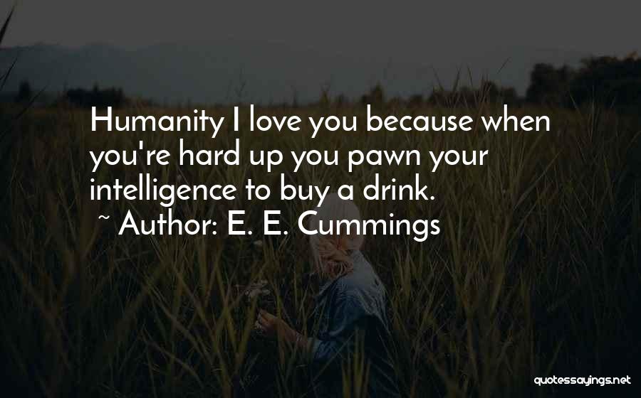 E. E. Cummings Quotes: Humanity I Love You Because When You're Hard Up You Pawn Your Intelligence To Buy A Drink.