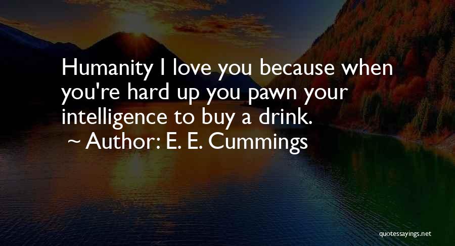 E. E. Cummings Quotes: Humanity I Love You Because When You're Hard Up You Pawn Your Intelligence To Buy A Drink.