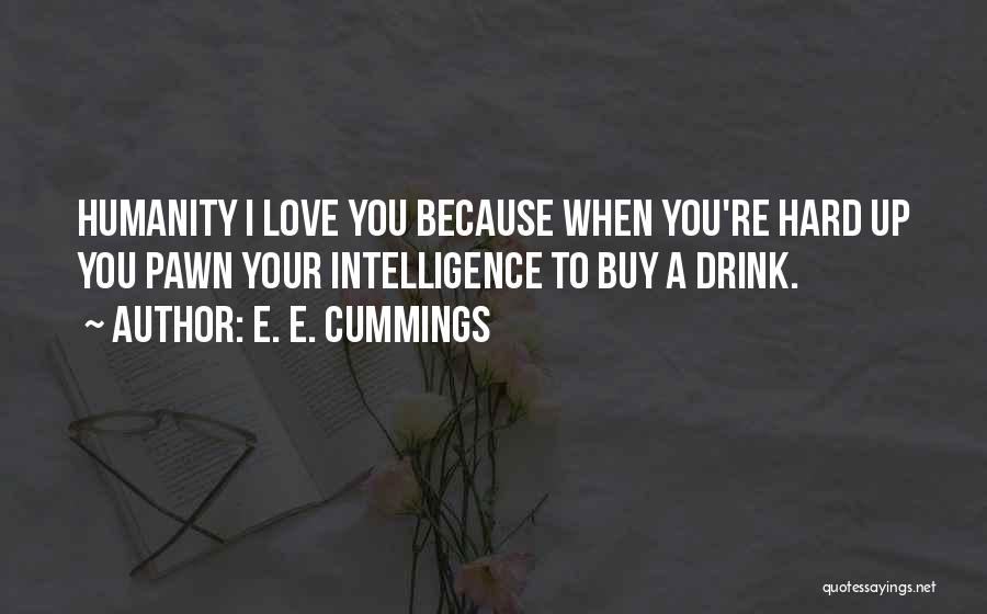 E. E. Cummings Quotes: Humanity I Love You Because When You're Hard Up You Pawn Your Intelligence To Buy A Drink.
