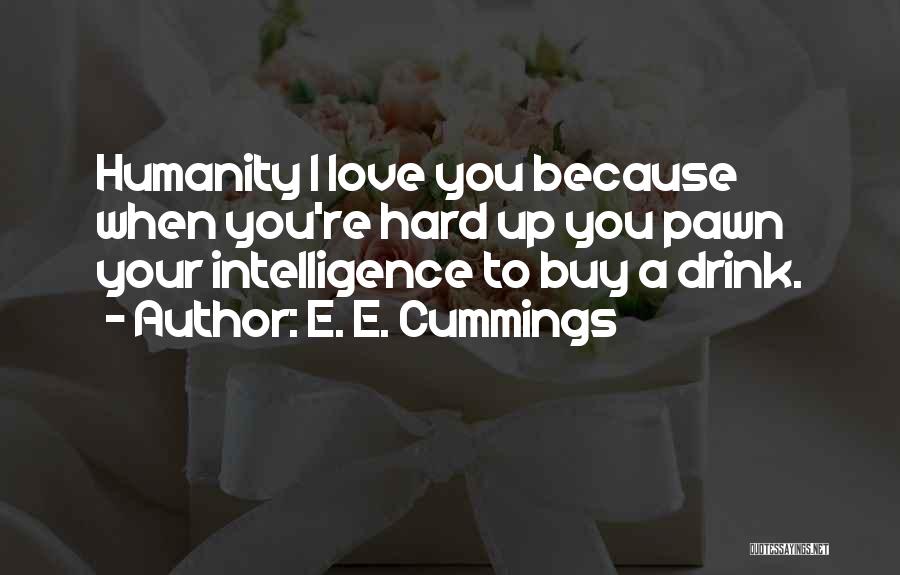 E. E. Cummings Quotes: Humanity I Love You Because When You're Hard Up You Pawn Your Intelligence To Buy A Drink.