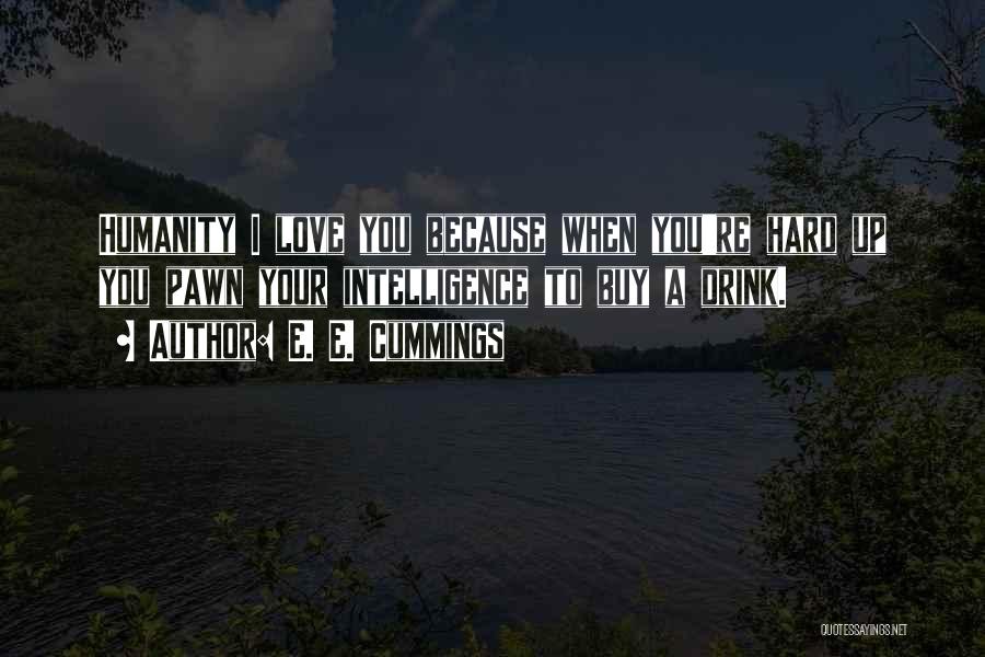 E. E. Cummings Quotes: Humanity I Love You Because When You're Hard Up You Pawn Your Intelligence To Buy A Drink.