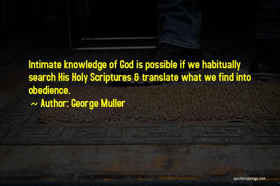 George Muller Quotes: Intimate Knowledge Of God Is Possible If We Habitually Search His Holy Scriptures & Translate What We Find Into Obedience.