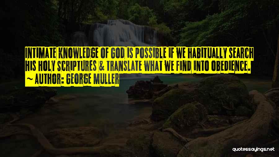 George Muller Quotes: Intimate Knowledge Of God Is Possible If We Habitually Search His Holy Scriptures & Translate What We Find Into Obedience.