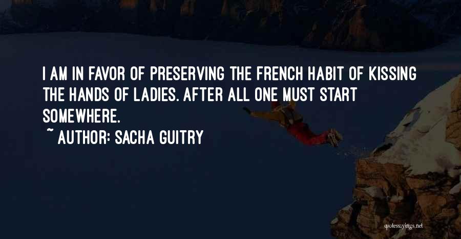 Sacha Guitry Quotes: I Am In Favor Of Preserving The French Habit Of Kissing The Hands Of Ladies. After All One Must Start