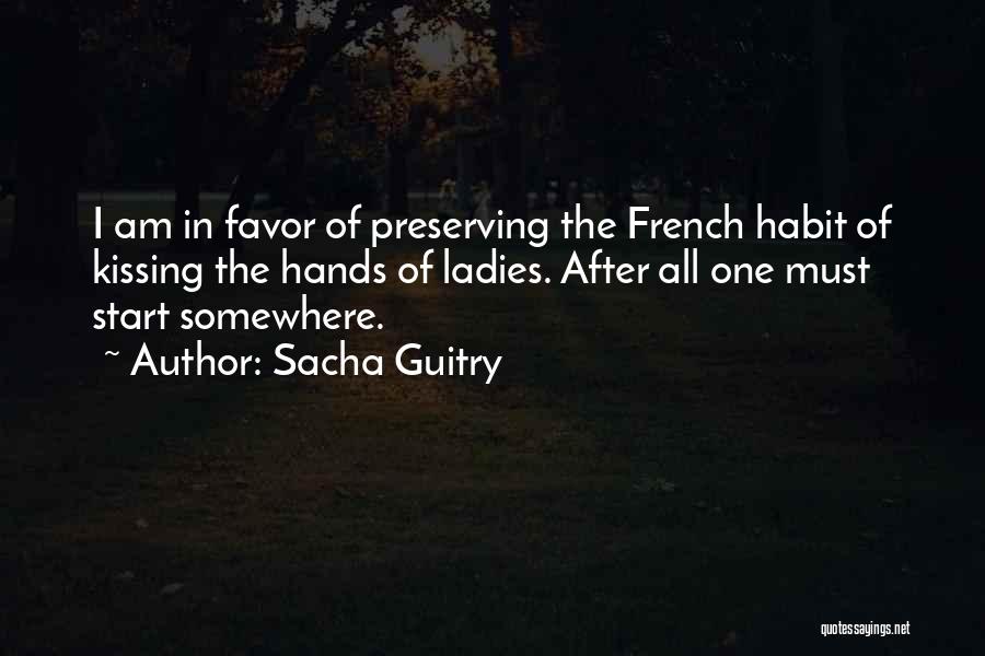 Sacha Guitry Quotes: I Am In Favor Of Preserving The French Habit Of Kissing The Hands Of Ladies. After All One Must Start