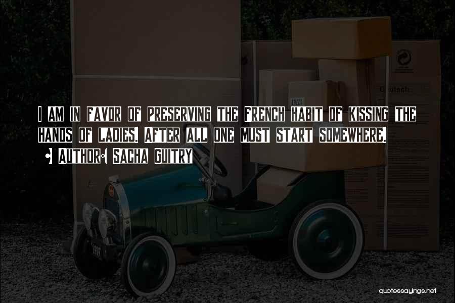 Sacha Guitry Quotes: I Am In Favor Of Preserving The French Habit Of Kissing The Hands Of Ladies. After All One Must Start