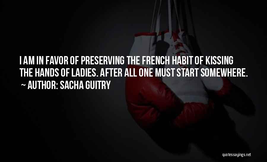 Sacha Guitry Quotes: I Am In Favor Of Preserving The French Habit Of Kissing The Hands Of Ladies. After All One Must Start