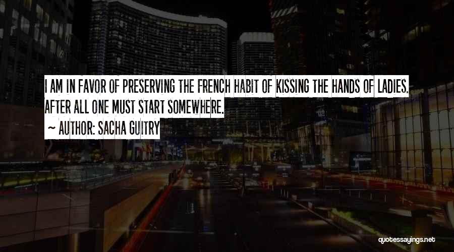 Sacha Guitry Quotes: I Am In Favor Of Preserving The French Habit Of Kissing The Hands Of Ladies. After All One Must Start