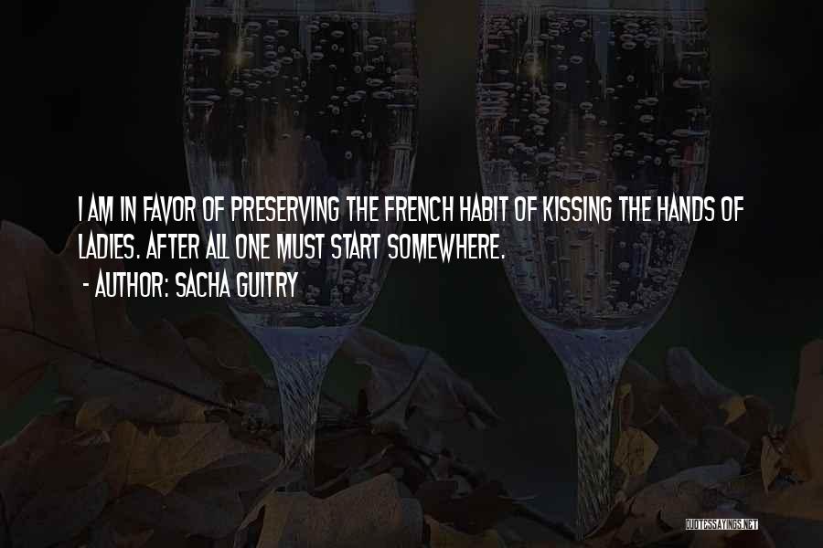 Sacha Guitry Quotes: I Am In Favor Of Preserving The French Habit Of Kissing The Hands Of Ladies. After All One Must Start