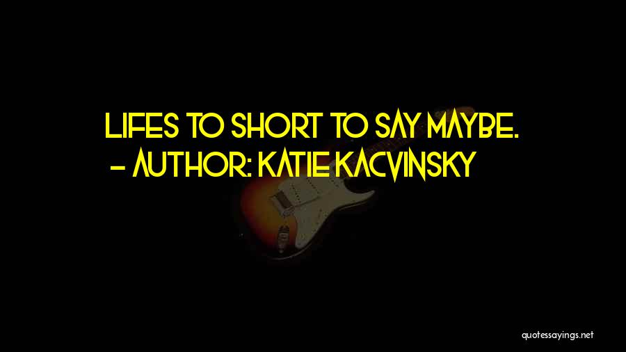 Katie Kacvinsky Quotes: Lifes To Short To Say Maybe.