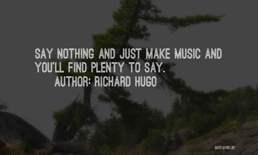 Richard Hugo Quotes: Say Nothing And Just Make Music And You'll Find Plenty To Say.