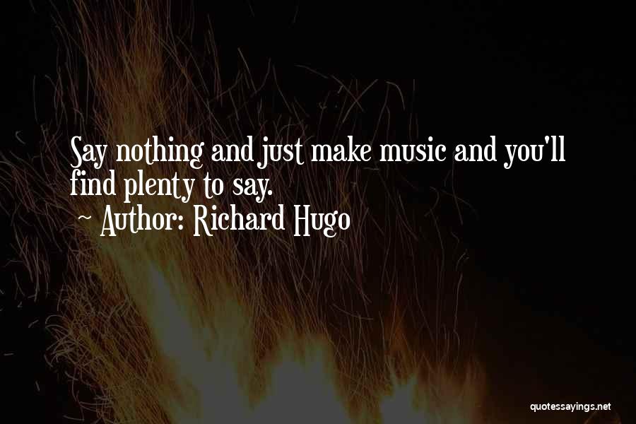 Richard Hugo Quotes: Say Nothing And Just Make Music And You'll Find Plenty To Say.