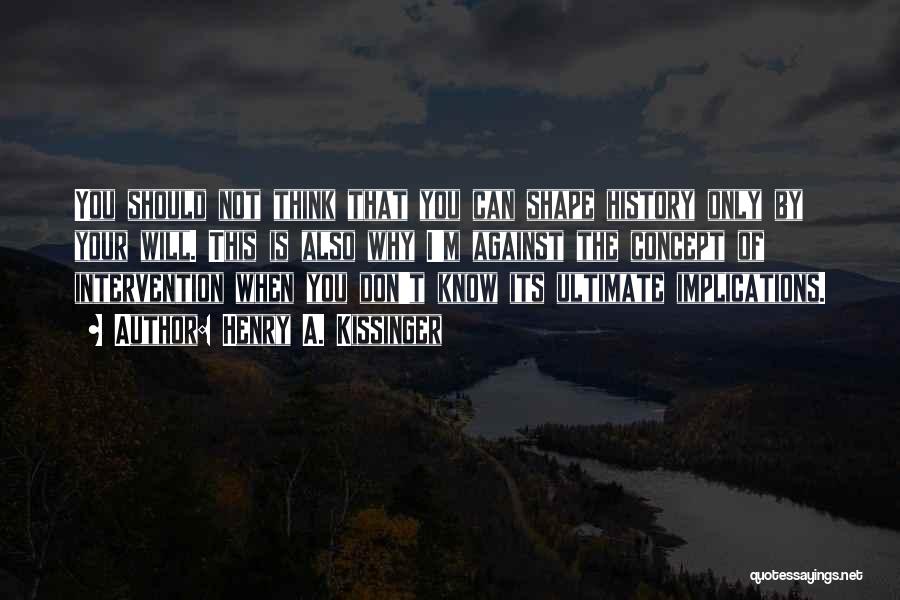 Henry A. Kissinger Quotes: You Should Not Think That You Can Shape History Only By Your Will. This Is Also Why I'm Against The