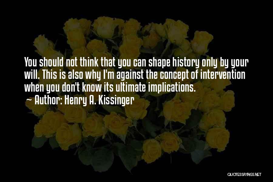 Henry A. Kissinger Quotes: You Should Not Think That You Can Shape History Only By Your Will. This Is Also Why I'm Against The