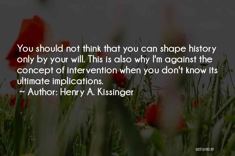 Henry A. Kissinger Quotes: You Should Not Think That You Can Shape History Only By Your Will. This Is Also Why I'm Against The