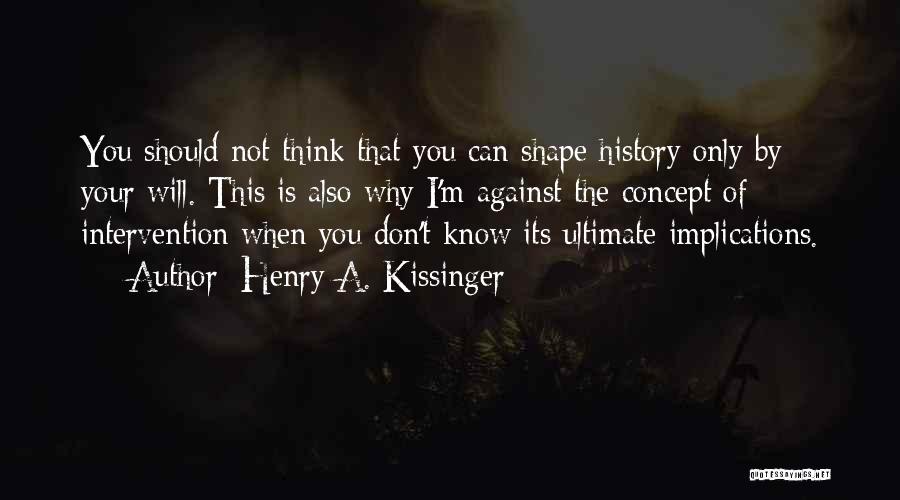 Henry A. Kissinger Quotes: You Should Not Think That You Can Shape History Only By Your Will. This Is Also Why I'm Against The