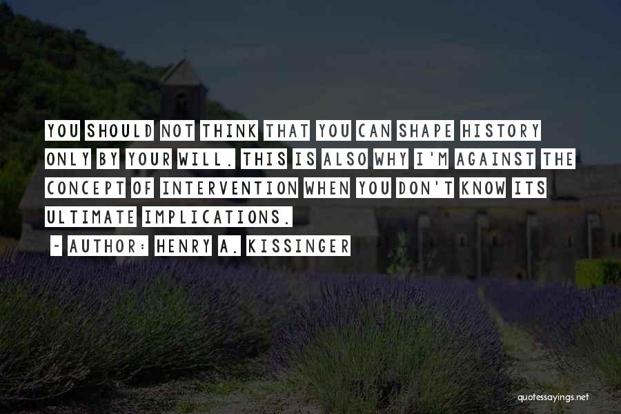 Henry A. Kissinger Quotes: You Should Not Think That You Can Shape History Only By Your Will. This Is Also Why I'm Against The