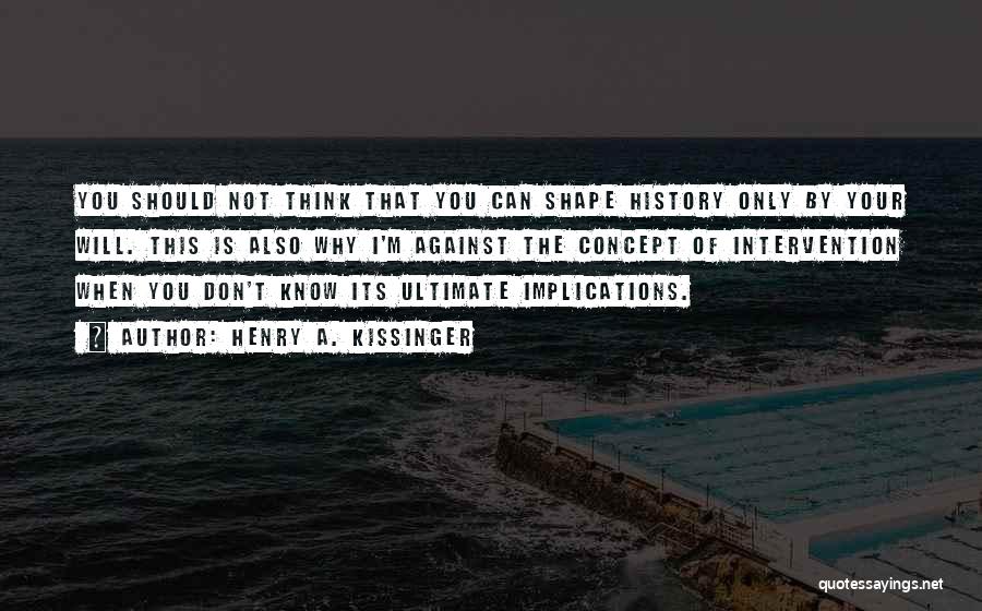 Henry A. Kissinger Quotes: You Should Not Think That You Can Shape History Only By Your Will. This Is Also Why I'm Against The