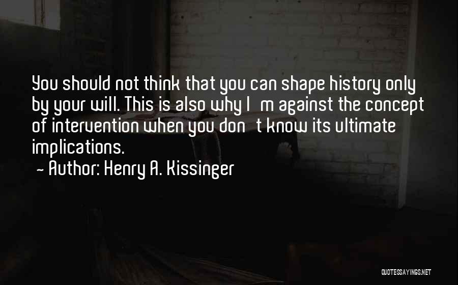 Henry A. Kissinger Quotes: You Should Not Think That You Can Shape History Only By Your Will. This Is Also Why I'm Against The