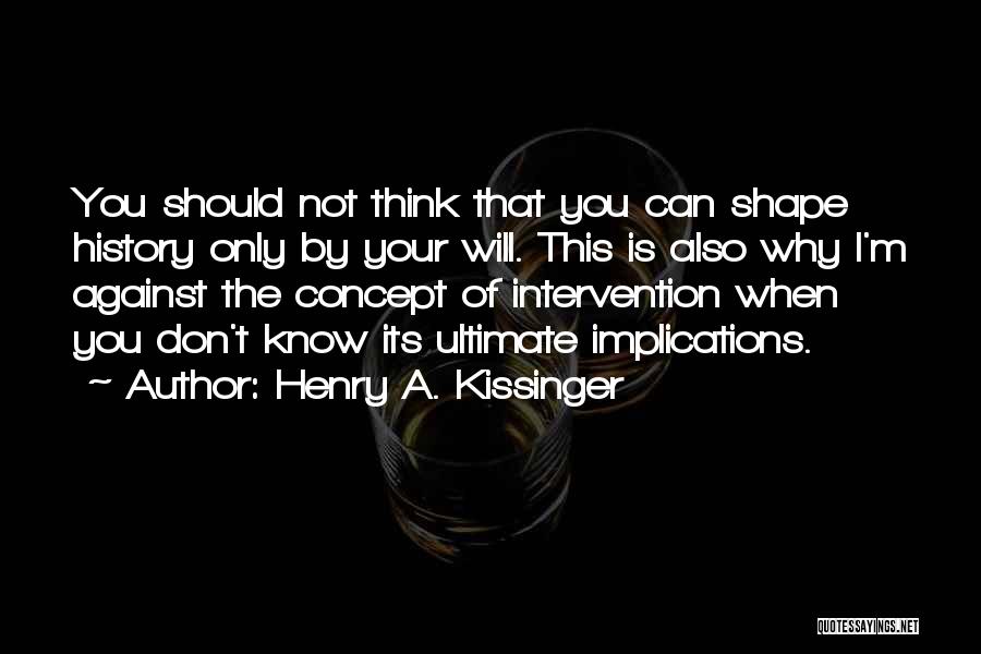 Henry A. Kissinger Quotes: You Should Not Think That You Can Shape History Only By Your Will. This Is Also Why I'm Against The