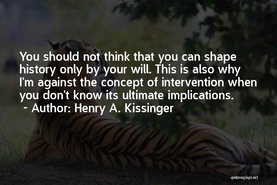 Henry A. Kissinger Quotes: You Should Not Think That You Can Shape History Only By Your Will. This Is Also Why I'm Against The