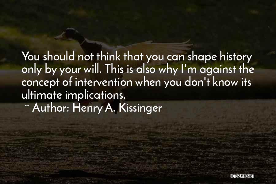 Henry A. Kissinger Quotes: You Should Not Think That You Can Shape History Only By Your Will. This Is Also Why I'm Against The