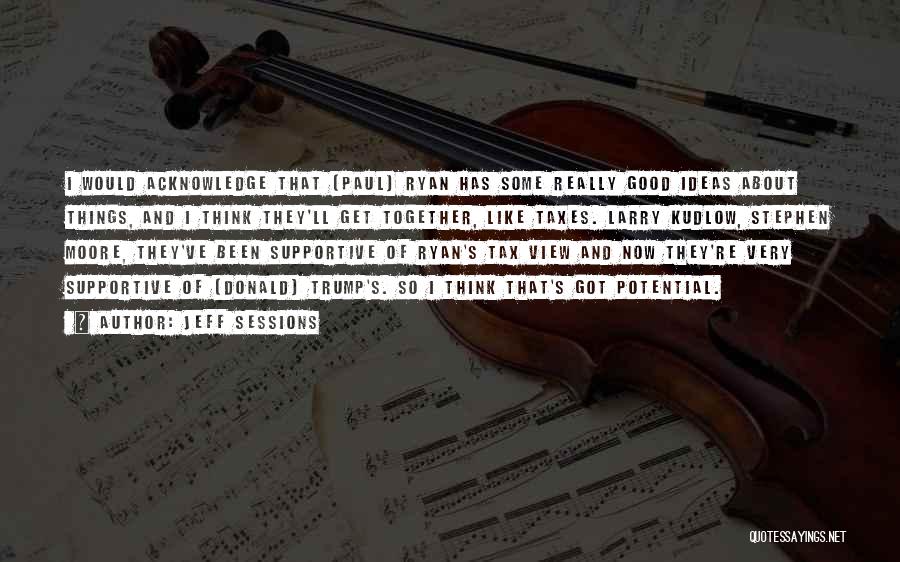 Jeff Sessions Quotes: I Would Acknowledge That [paul] Ryan Has Some Really Good Ideas About Things, And I Think They'll Get Together, Like