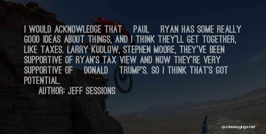 Jeff Sessions Quotes: I Would Acknowledge That [paul] Ryan Has Some Really Good Ideas About Things, And I Think They'll Get Together, Like