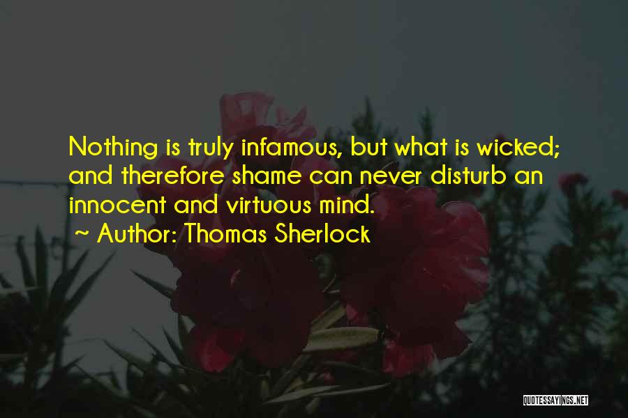 Thomas Sherlock Quotes: Nothing Is Truly Infamous, But What Is Wicked; And Therefore Shame Can Never Disturb An Innocent And Virtuous Mind.