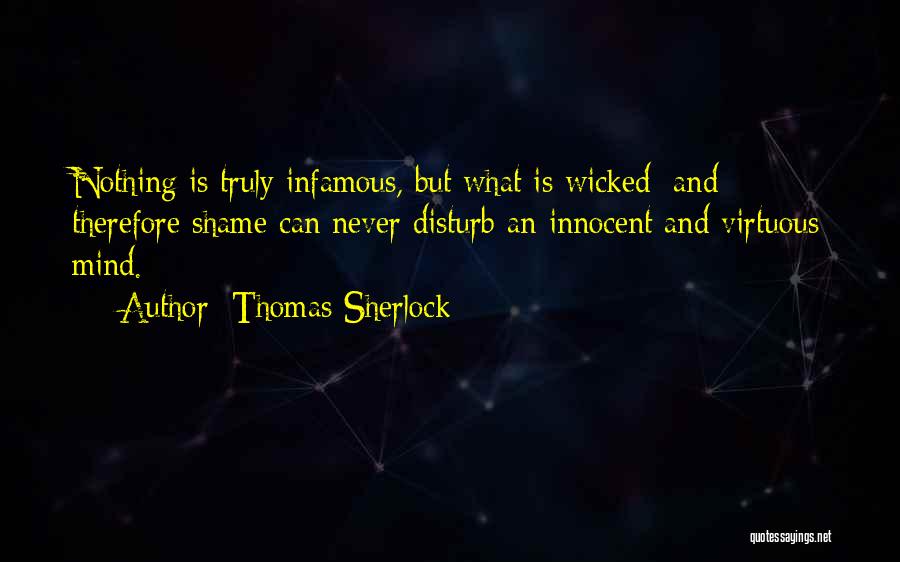 Thomas Sherlock Quotes: Nothing Is Truly Infamous, But What Is Wicked; And Therefore Shame Can Never Disturb An Innocent And Virtuous Mind.