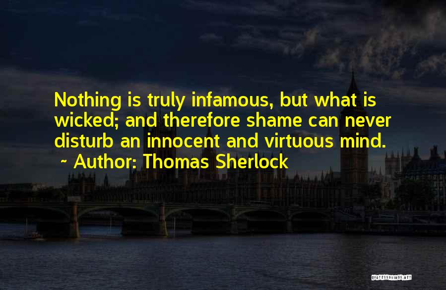 Thomas Sherlock Quotes: Nothing Is Truly Infamous, But What Is Wicked; And Therefore Shame Can Never Disturb An Innocent And Virtuous Mind.