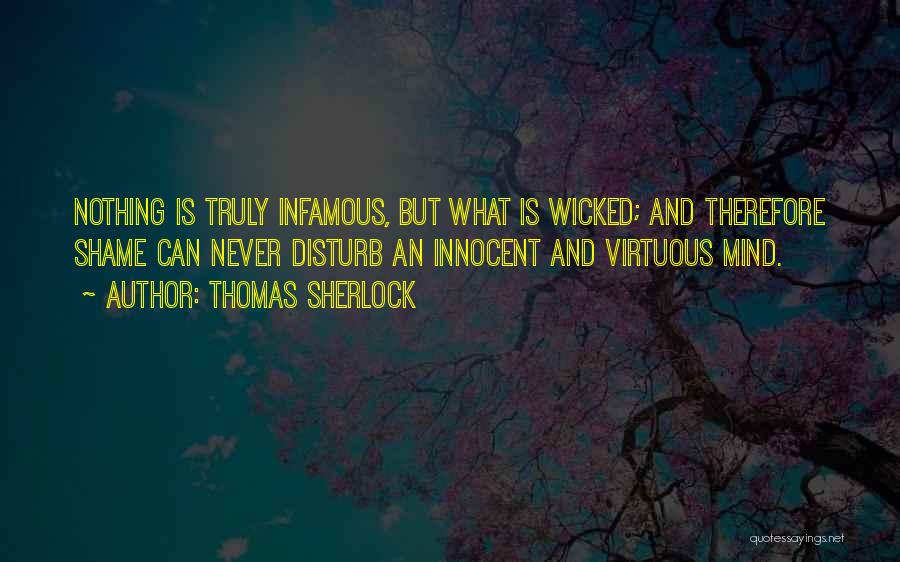 Thomas Sherlock Quotes: Nothing Is Truly Infamous, But What Is Wicked; And Therefore Shame Can Never Disturb An Innocent And Virtuous Mind.