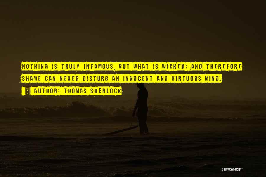 Thomas Sherlock Quotes: Nothing Is Truly Infamous, But What Is Wicked; And Therefore Shame Can Never Disturb An Innocent And Virtuous Mind.