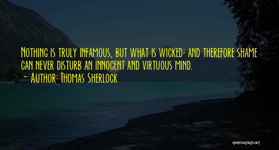 Thomas Sherlock Quotes: Nothing Is Truly Infamous, But What Is Wicked; And Therefore Shame Can Never Disturb An Innocent And Virtuous Mind.