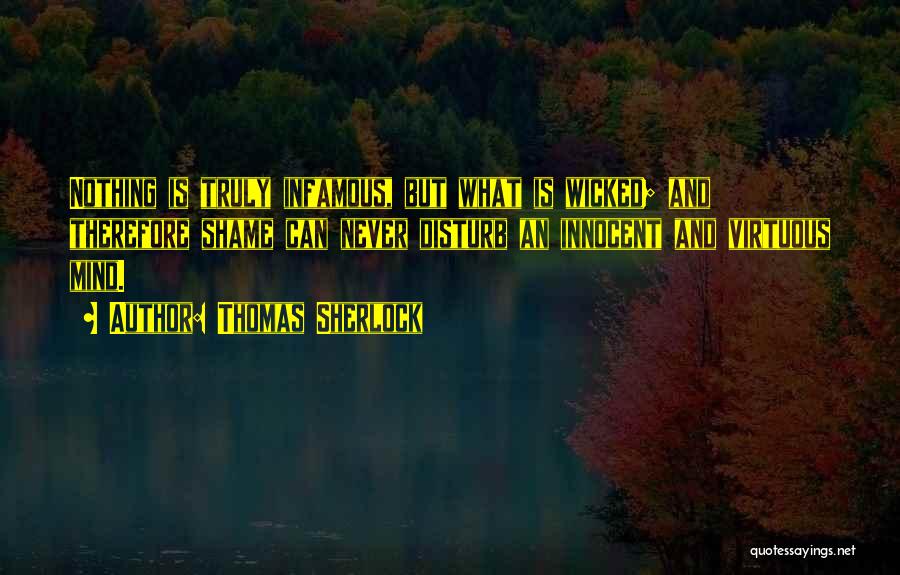 Thomas Sherlock Quotes: Nothing Is Truly Infamous, But What Is Wicked; And Therefore Shame Can Never Disturb An Innocent And Virtuous Mind.